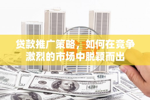 晋江贷款推广策略，如何在竞争激烈的市场中脱颖而出