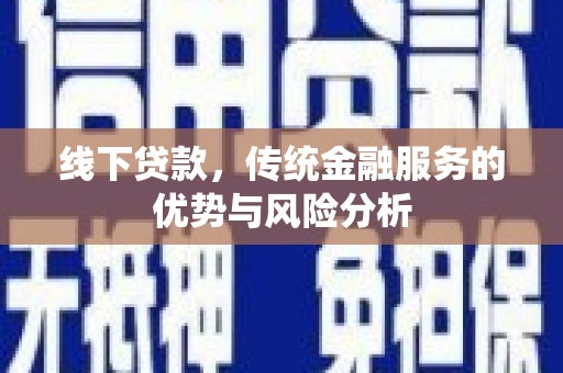 北港线下贷款，传统金融服务的优势与风险分析