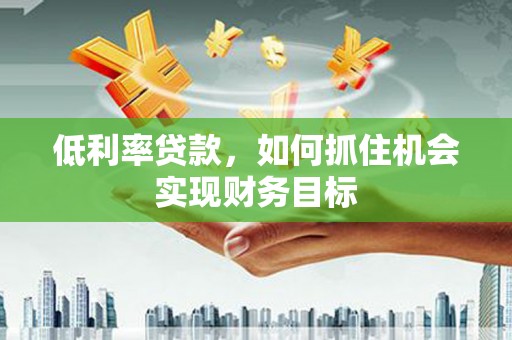 江夏低利率贷款，如何抓住机会实现财务目标