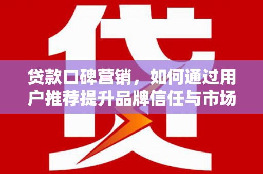 贞丰贷款口碑营销，如何通过用户推荐提升品牌信任与市场份额