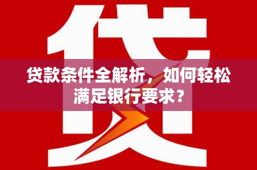 宁城贷款条件全解析，如何轻松满足银行要求？