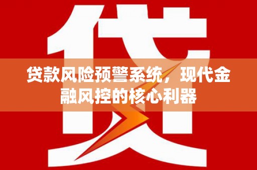 永济贷款风险预警系统,现代金融风控的核心利器 永济贷款风险预警系统,现代金融风控的核心利器