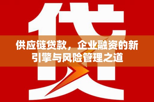 莱西供应链贷款，企业融资的新引擎与风险管理之道