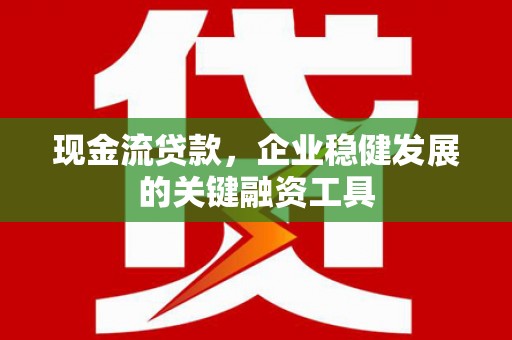 阿尔山现金流贷款，企业稳健发展的关键融资工具