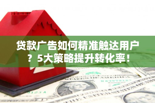 韩城贷款广告如何精准触达用户？5大策略提升转化率！