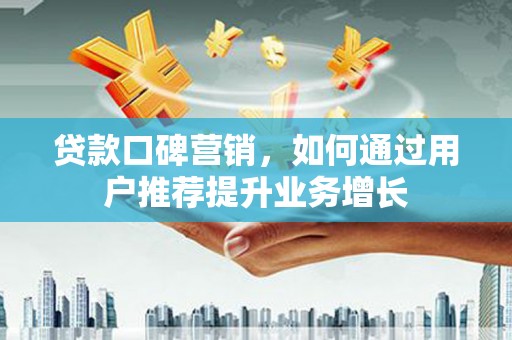扶绥贷款口碑营销，如何通过用户推荐提升业务增长