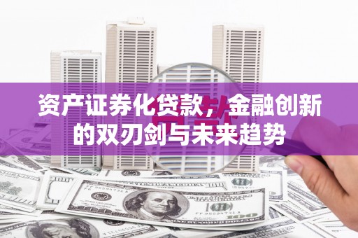 南充资产证券化贷款，金融创新的双刃剑与未来趋势