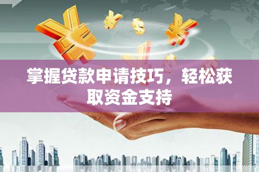 循化掌握贷款申请技巧，轻松获取资金支持