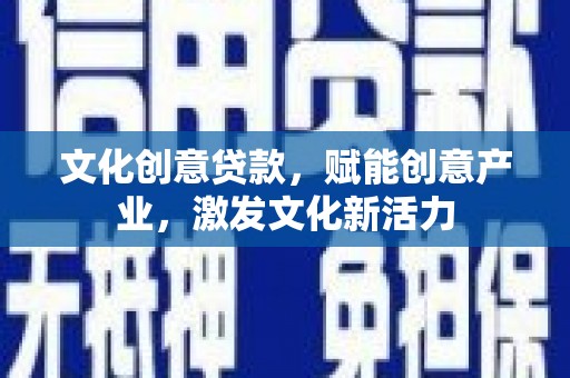 横县文化创意贷款，赋能创意产业，激发文化新活力