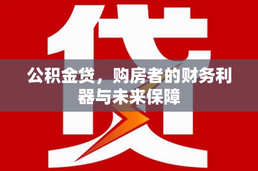 沿河公积金贷，购房者的财务利器与未来保障
