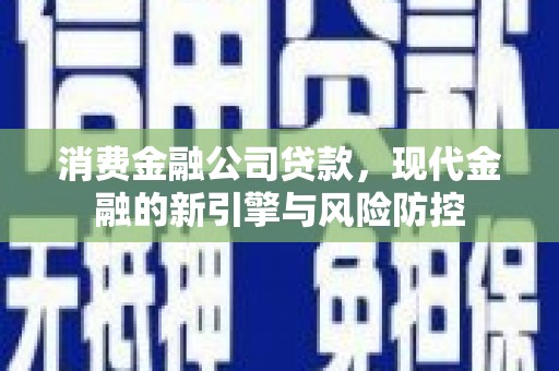 江山消费金融公司贷款，现代金融的新引擎与风险防控