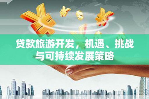 云霄贷款旅游开发，机遇、挑战与可持续发展策略
