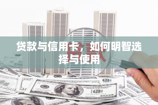 偃师贷款与信用卡，如何明智选择与使用