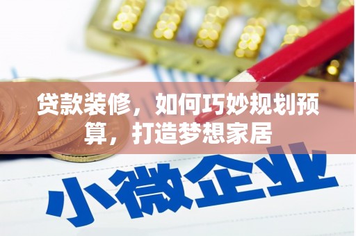 昭化贷款装修，如何巧妙规划预算，打造梦想家居