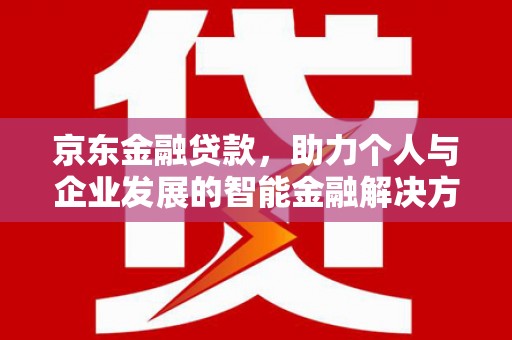 秦安京东金融贷款，助力个人与企业发展的智能金融解决方案