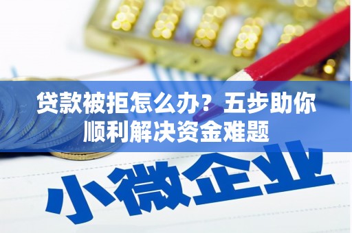 安福贷款被拒怎么办？五步助你顺利解决资金难题