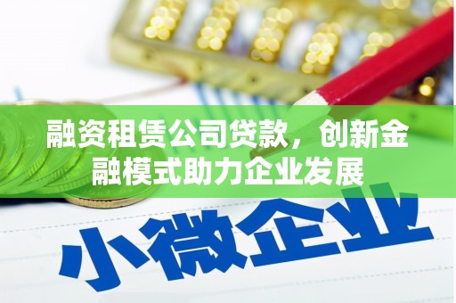 平泉融资租赁公司贷款，创新金融模式助力企业发展