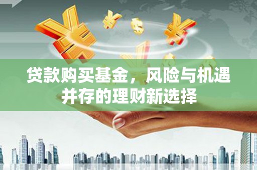 营口贷款购买基金，风险与机遇并存的理财新选择