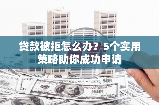 来宾贷款被拒怎么办？5个实用策略助你成功申请