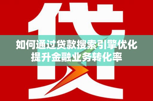 崇州如何通过贷款搜索引擎优化提升金融业务转化率