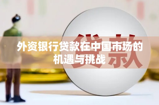 兴安外资银行贷款在中国市场的机遇与挑战