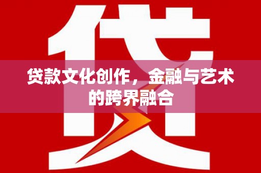 漳县贷款文化创作，金融与艺术的跨界融合