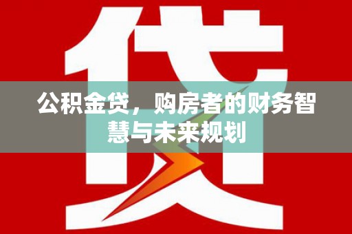 上街公积金贷，购房者的财务智慧与未来规划