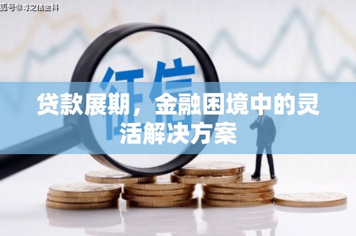 疏勒贷款展期，金融困境中的灵活解决方案