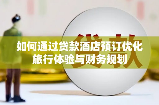 进贤如何通过贷款酒店预订优化旅行体验与财务规划
