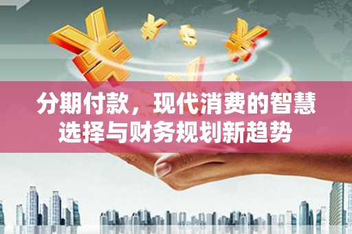 习水分期付款，现代消费的智慧选择与财务规划新趋势