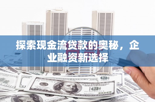 黑龙江探索现金流贷款的奥秘，企业融资新选择