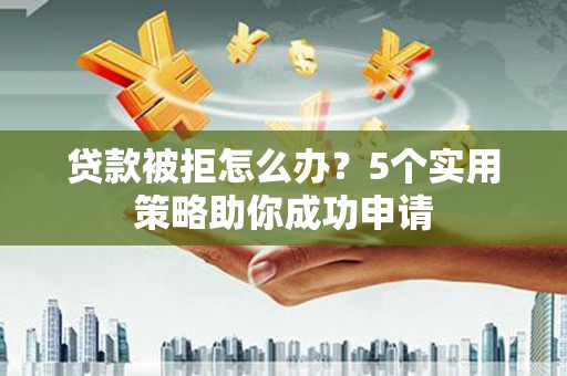梨树县贷款被拒怎么办？5个实用策略助你成功申请
