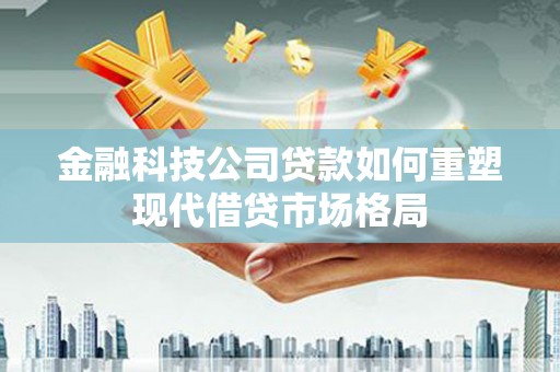 邛崃金融科技公司贷款如何重塑现代借贷市场格局