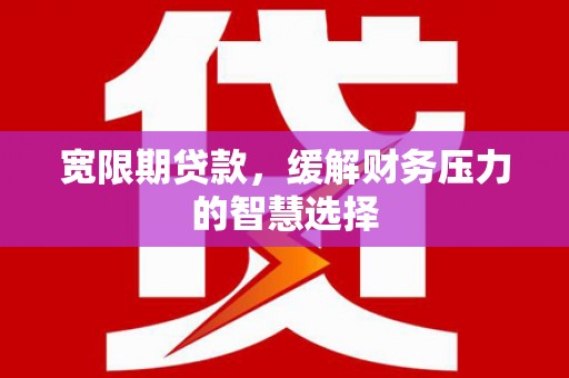 红塔宽限期贷款，缓解财务压力的智慧选择