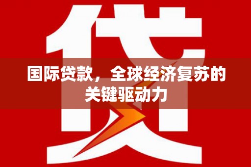 崇仁国际贷款，全球经济复苏的关键驱动力