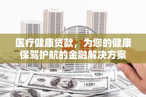 灵台医疗健康贷款，为您的健康保驾护航的金融解决方案