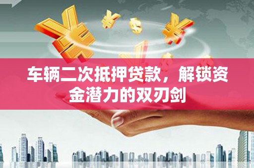 大寮车辆二次抵押贷款，解锁资金潜力的双刃剑