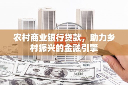 红古农村商业银行贷款，助力乡村振兴的金融引擎
