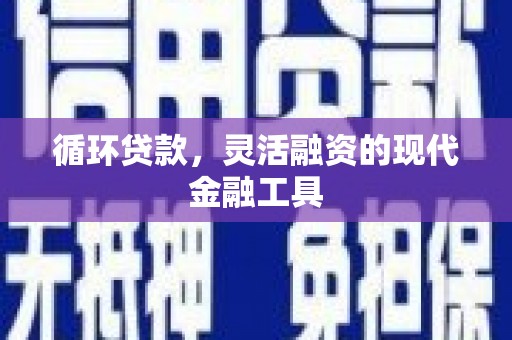 铜山循环贷款，灵活融资的现代金融工具