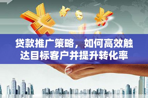 苍溪贷款推广策略，如何高效触达目标客户并提升转化率