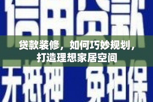 黑龙江贷款装修，如何巧妙规划，打造理想家居空间