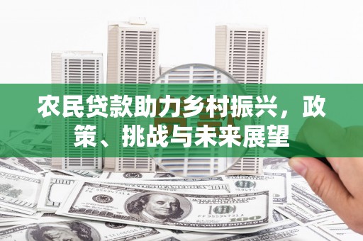 赤城农民贷款助力乡村振兴，政策、挑战与未来展望