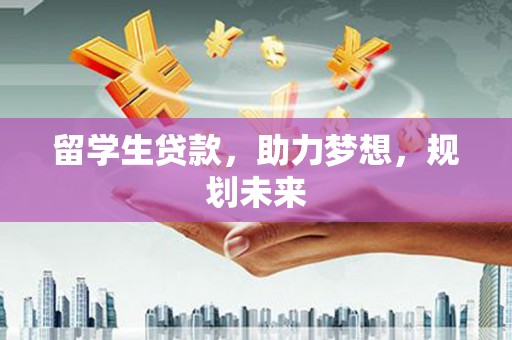鄂托克前旗留学生贷款，助力梦想，规划未来