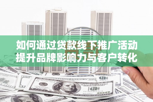 光山如何通过贷款线下推广活动提升品牌影响力与客户转化率