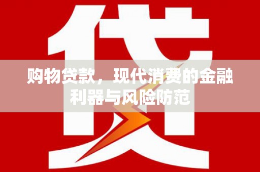 林芝购物贷款，现代消费的金融利器与风险防范