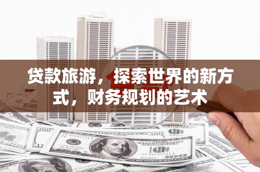 乐陵贷款旅游，探索世界的新方式，财务规划的艺术
