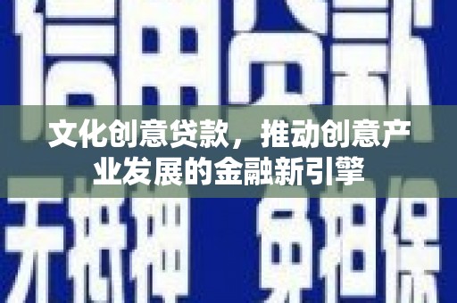 普洱文化创意贷款，推动创意产业发展的金融新引擎