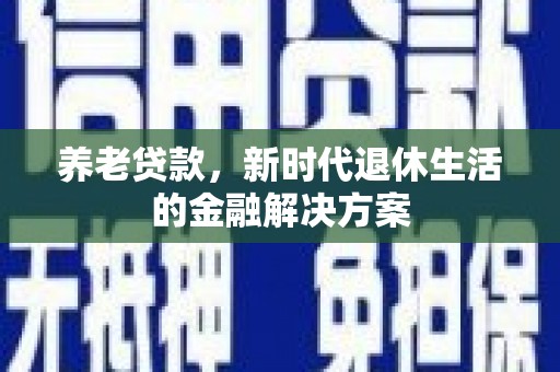 洋县养老贷款，新时代退休生活的金融解决方案
