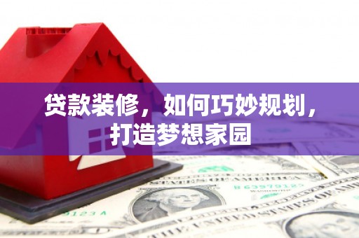 达拉特旗贷款装修，如何巧妙规划，打造梦想家园