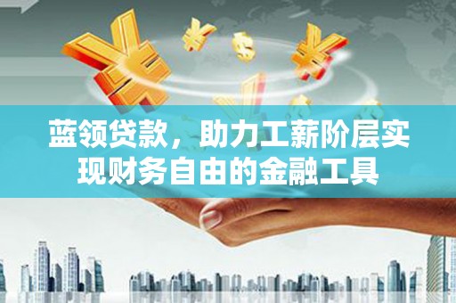 前金蓝领贷款，助力工薪阶层实现财务自由的金融工具